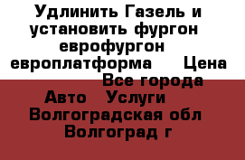 Удлинить Газель и установить фургон, еврофургон ( европлатформа ) › Цена ­ 30 000 - Все города Авто » Услуги   . Волгоградская обл.,Волгоград г.